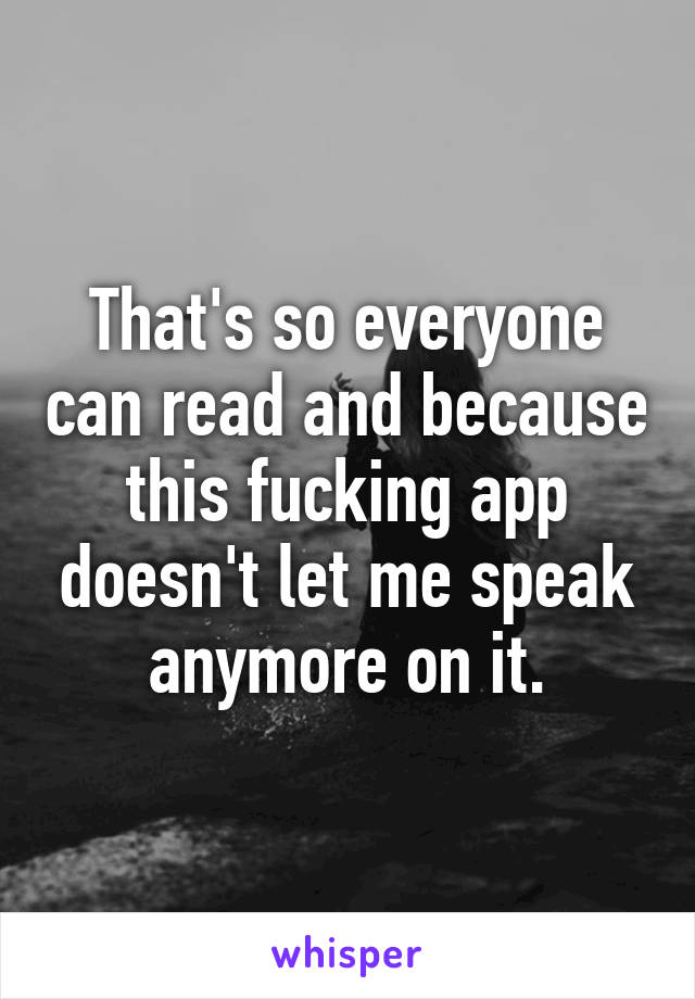 That's so everyone can read and because this fucking app doesn't let me speak anymore on it.