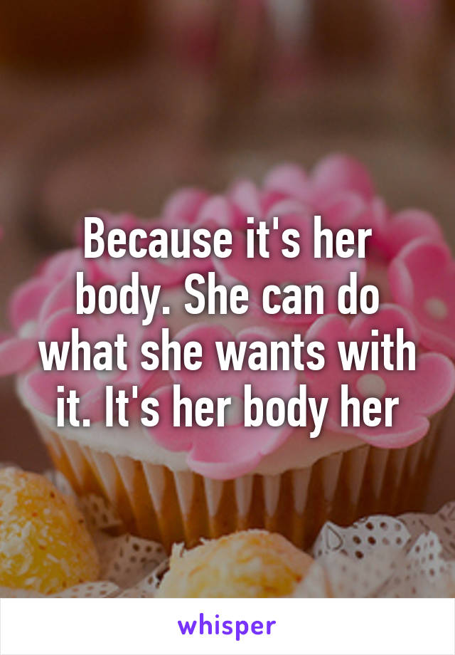 Because it's her body. She can do what she wants with it. It's her body her