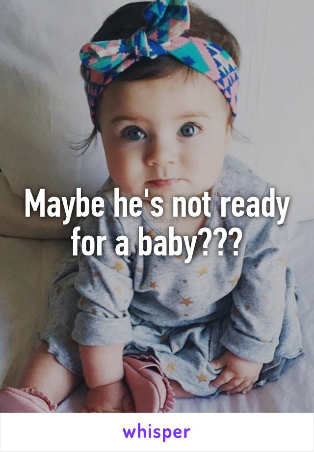 Maybe he's not ready for a baby???