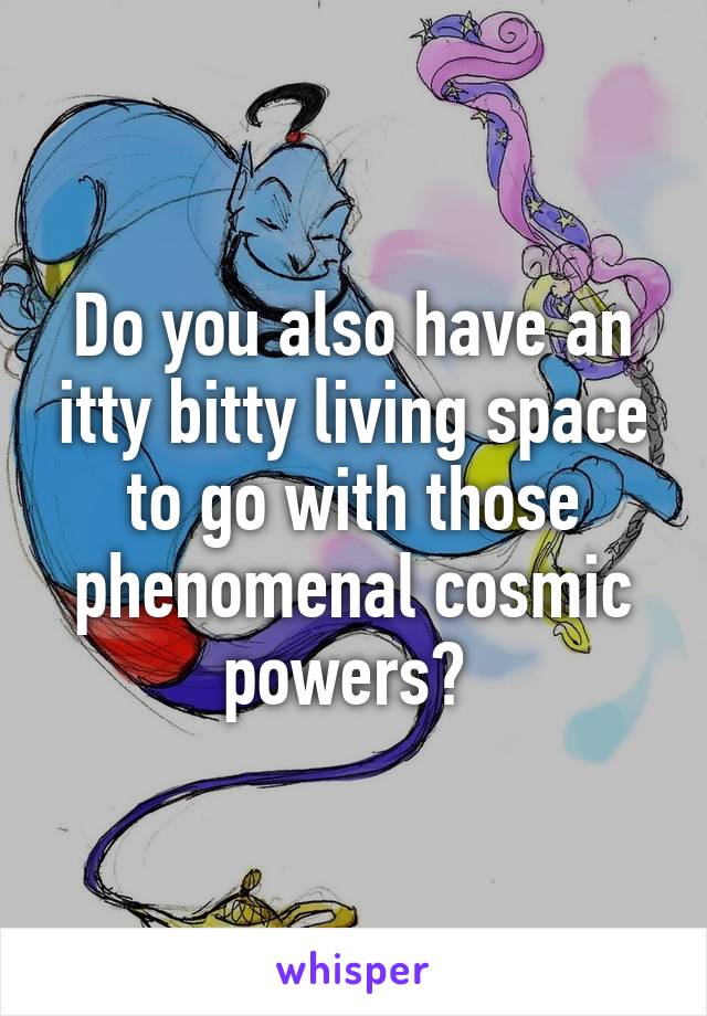 Do you also have an itty bitty living space to go with those phenomenal cosmic powers? 