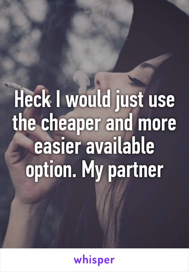 Heck I would just use the cheaper and more easier available option. My partner