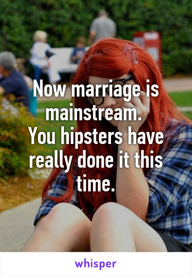 Now marriage is mainstream. 
You hipsters have really done it this time.