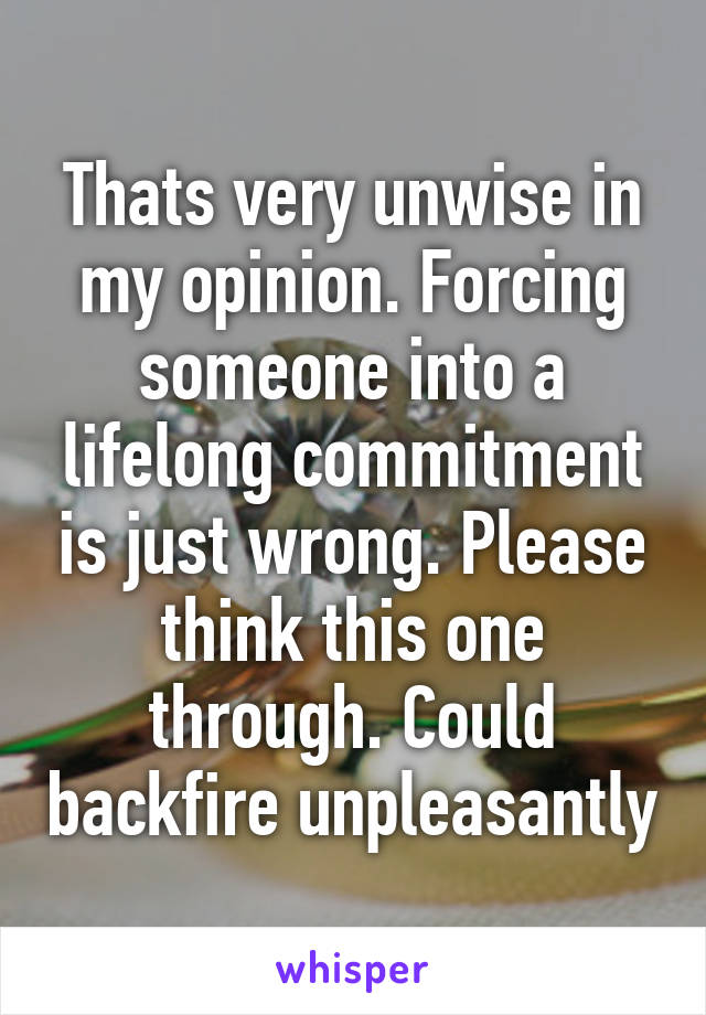 Thats very unwise in my opinion. Forcing someone into a lifelong commitment is just wrong. Please think this one through. Could backfire unpleasantly