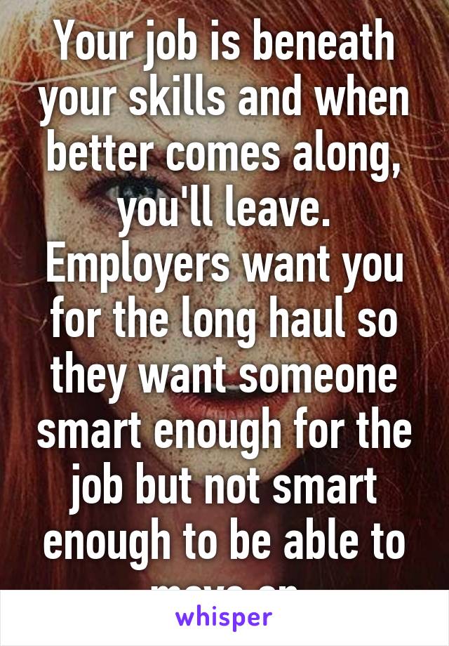 Your job is beneath your skills and when better comes along, you'll leave. Employers want you for the long haul so they want someone smart enough for the job but not smart enough to be able to move on