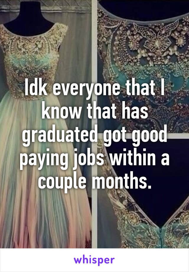 Idk everyone that I know that has graduated got good paying jobs within a couple months.
