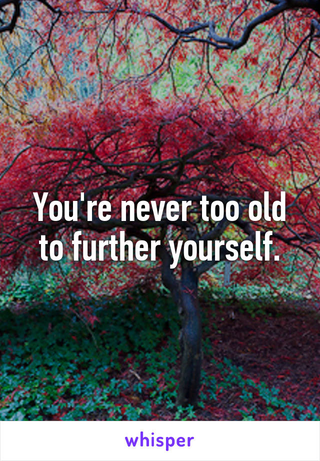 You're never too old to further yourself.