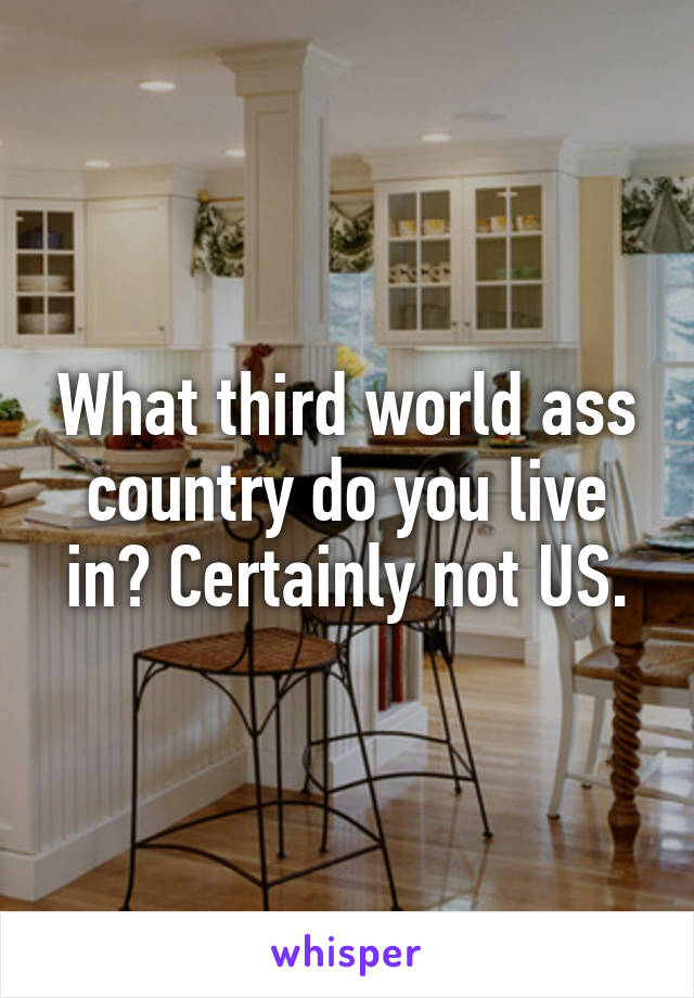 What third world ass country do you live in? Certainly not US.