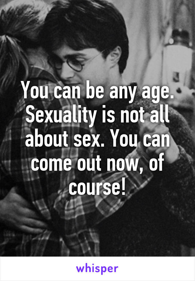 You can be any age. Sexuality is not all about sex. You can come out now, of course!