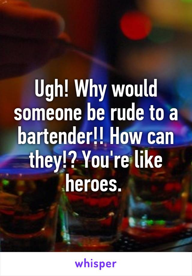 Ugh! Why would someone be rude to a bartender!! How can they!? You're like heroes. 