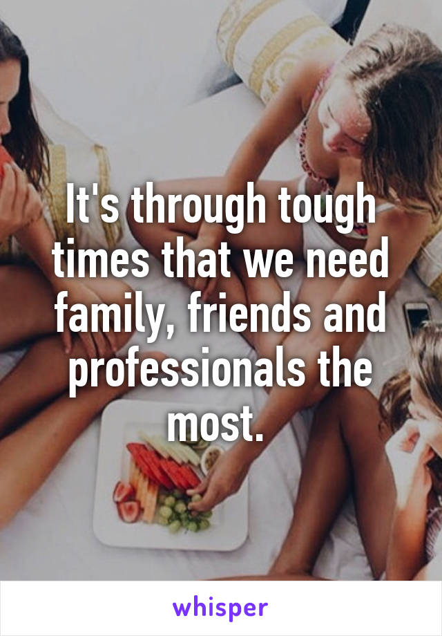 It's through tough times that we need family, friends and professionals the most. 