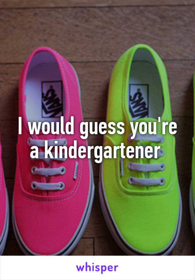 I would guess you're a kindergartener 