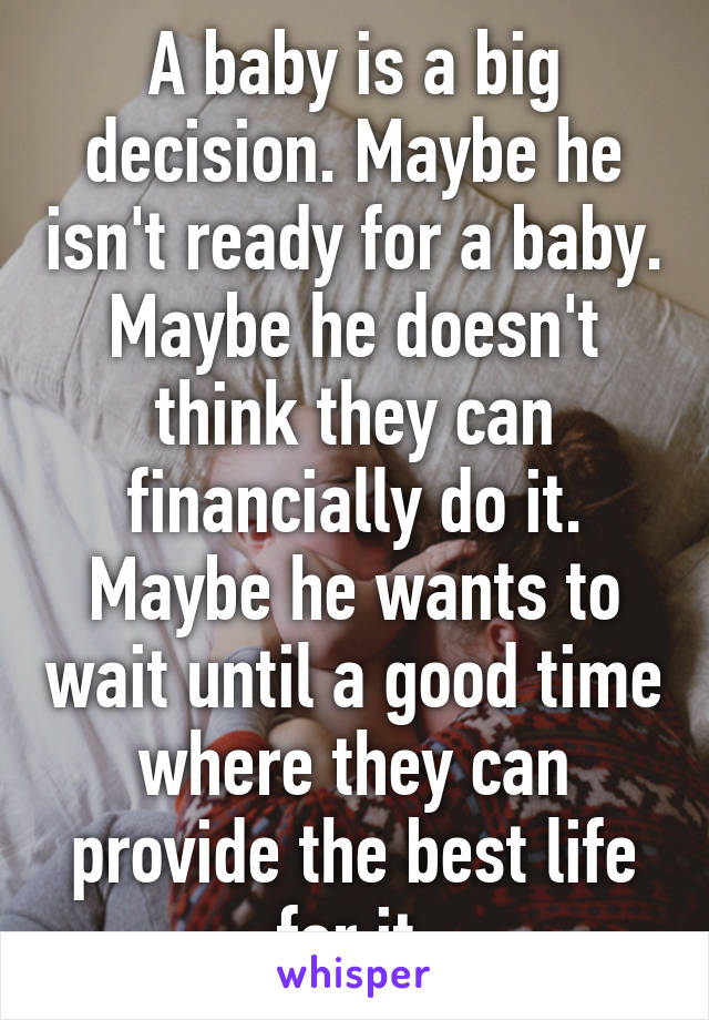 A baby is a big decision. Maybe he isn't ready for a baby. Maybe he doesn't think they can financially do it. Maybe he wants to wait until a good time where they can provide the best life for it.