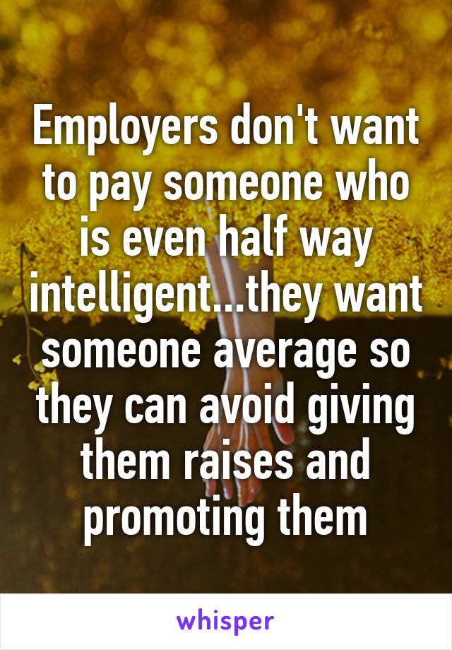 Employers don't want to pay someone who is even half way intelligent...they want someone average so they can avoid giving them raises and promoting them