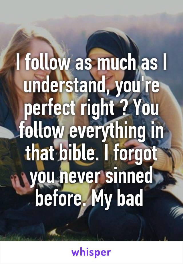 I follow as much as I understand, you're perfect right ? You follow everything in that bible. I forgot you never sinned before. My bad 