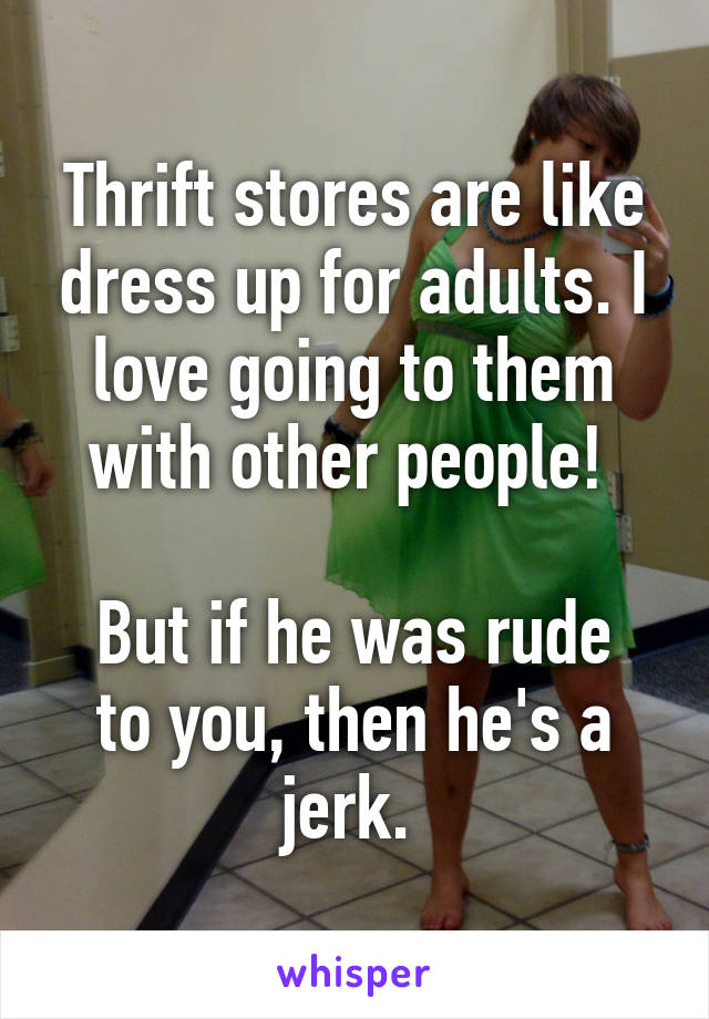 Thrift stores are like dress up for adults. I love going to them with other people! 

But if he was rude to you, then he's a jerk. 