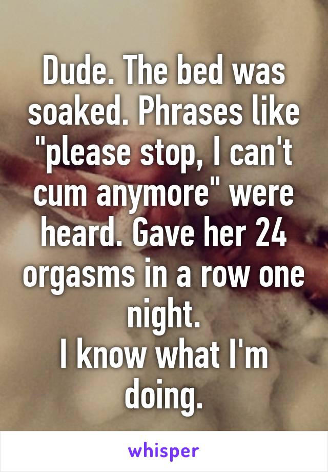 Dude. The bed was soaked. Phrases like "please stop, I can't cum anymore" were heard. Gave her 24 orgasms in a row one night.
I know what I'm doing.