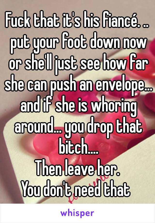 Fuck that it's his fiancé. .. put your foot down now or she'll just see how far she can push an envelope... and if she is whoring around... you drop that bitch....
Then leave her.
You don't need that 