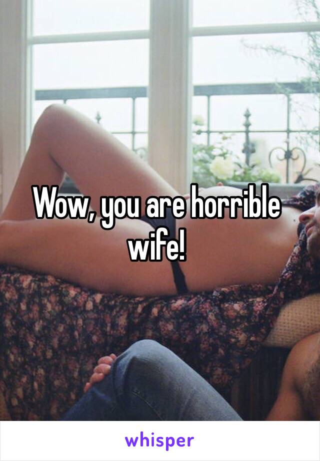 Wow, you are horrible wife!