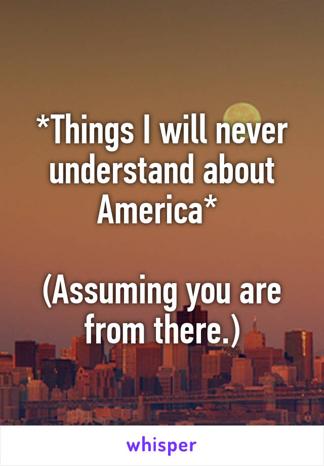 *Things I will never understand about America* 

(Assuming you are from there.)