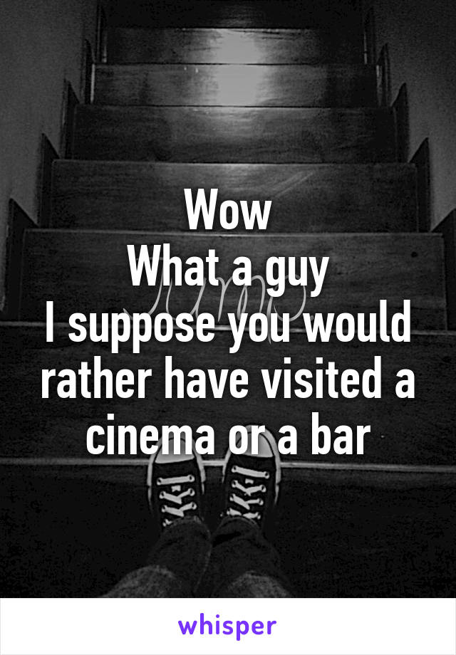 Wow
What a guy
I suppose you would rather have visited a cinema or a bar