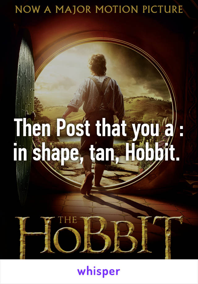 Then Post that you a : in shape, tan, Hobbit. 