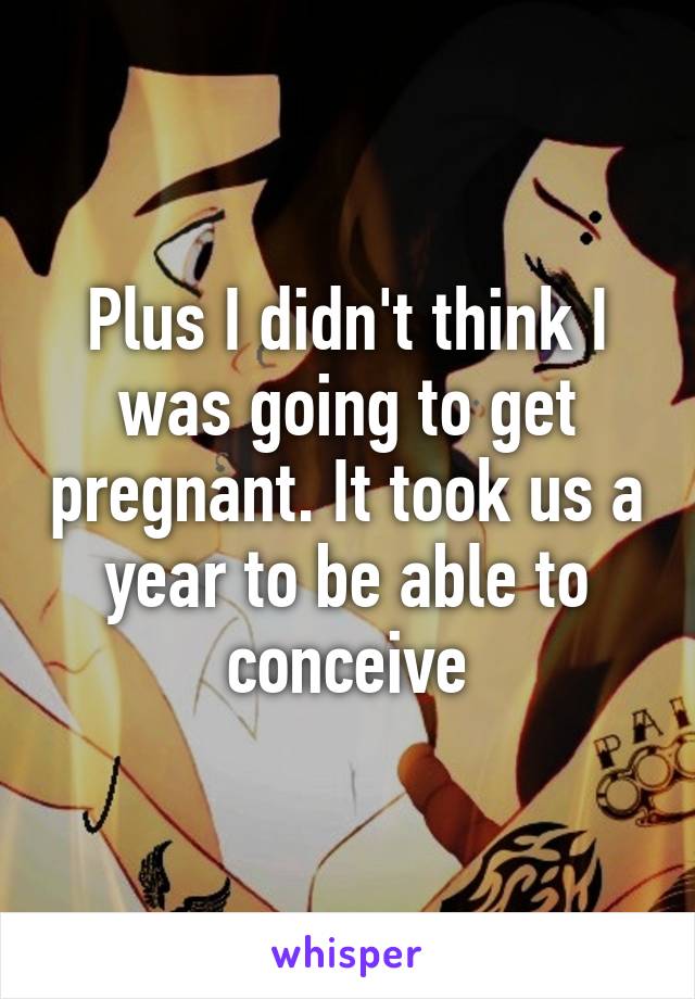 Plus I didn't think I was going to get pregnant. It took us a year to be able to conceive