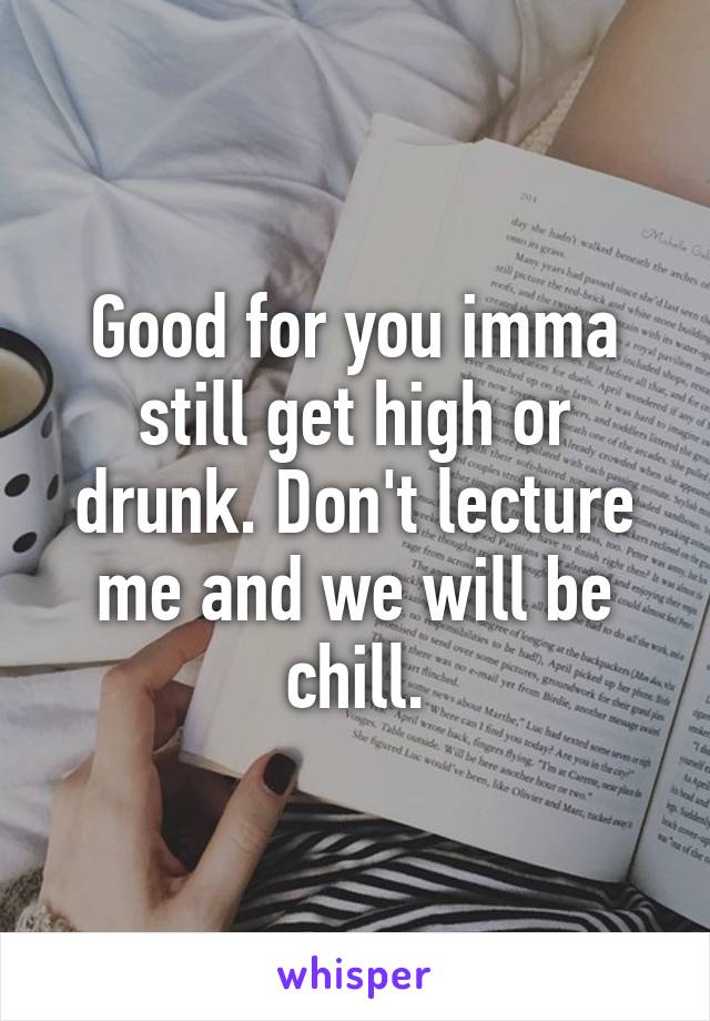 Good for you imma still get high or drunk. Don't lecture me and we will be chill.