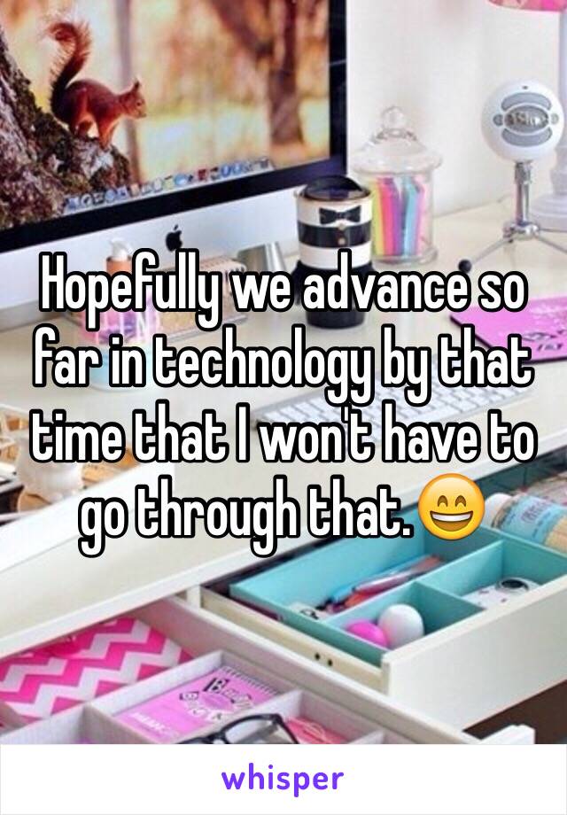 Hopefully we advance so far in technology by that time that I won't have to go through that.😄