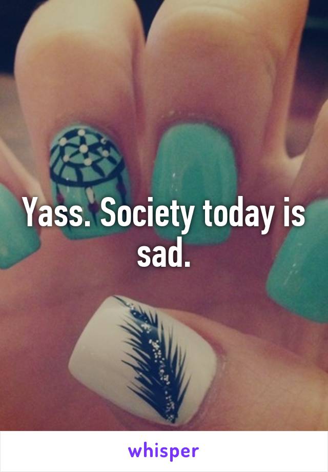 Yass. Society today is sad.