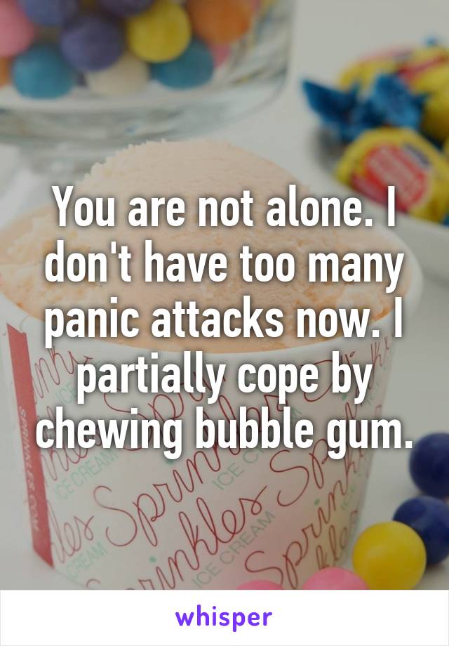You are not alone. I don't have too many panic attacks now. I partially cope by chewing bubble gum.