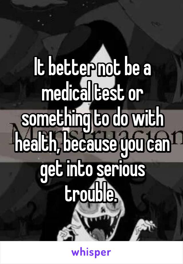 It better not be a medical test or something to do with health, because you can get into serious trouble. 