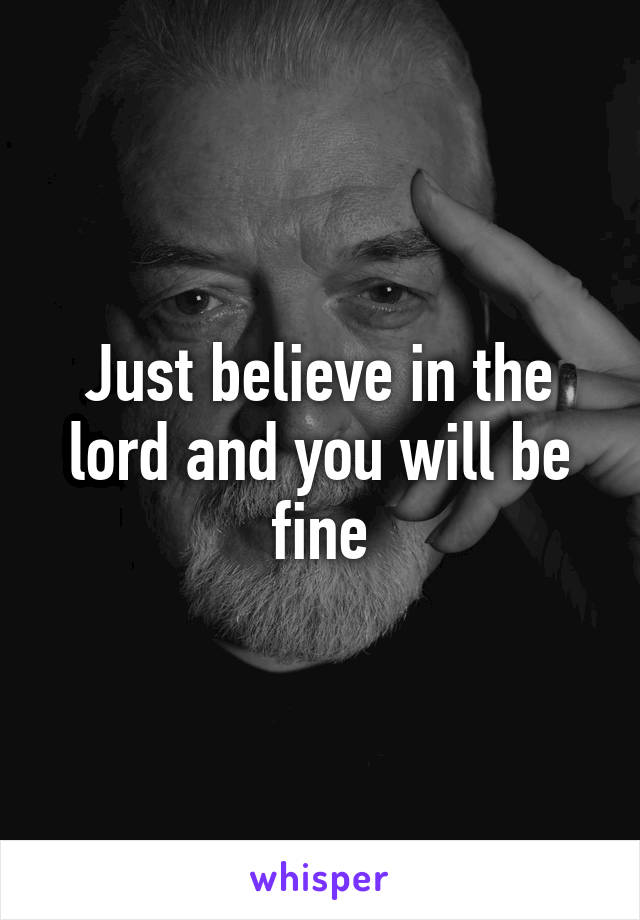 Just believe in the lord and you will be fine