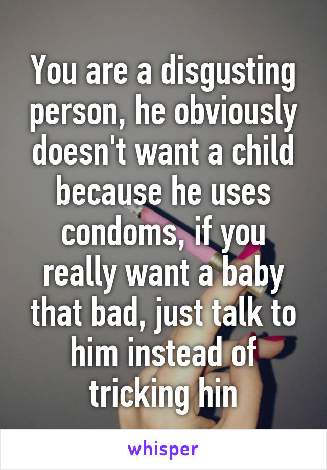 You are a disgusting person, he obviously doesn't want a child because he uses condoms, if you really want a baby that bad, just talk to him instead of tricking hin