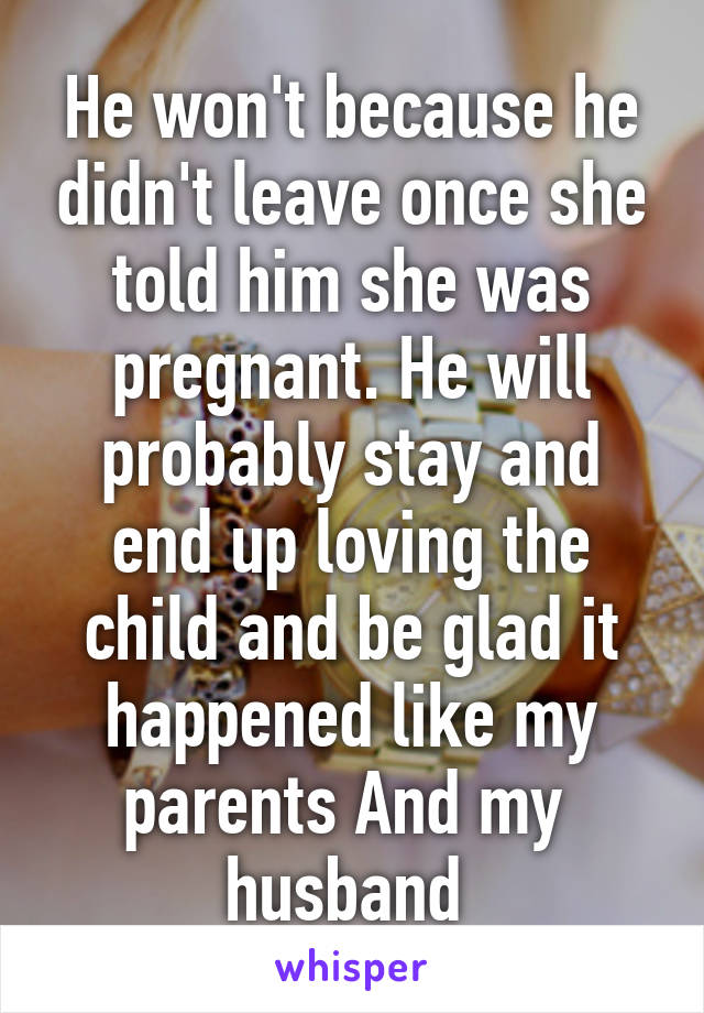 He won't because he didn't leave once she told him she was pregnant. He will probably stay and end up loving the child and be glad it happened like my parents And my  husband 