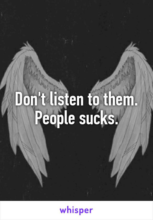 Don't listen to them.
People sucks.