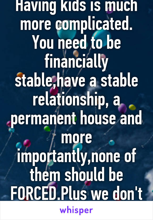 Having kids is much more complicated. You need to be financially stable,have a stable relationship, a permanent house and more importantly,none of them should be FORCED.Plus we don't need more kids!