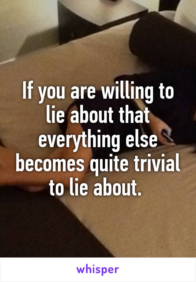 If you are willing to lie about that everything else becomes quite trivial to lie about. 