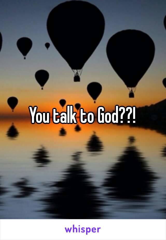 You talk to God??!