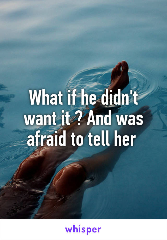 What if he didn't want it ? And was afraid to tell her 