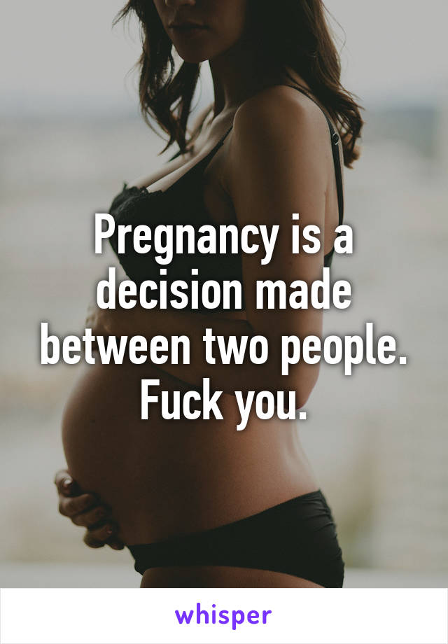 Pregnancy is a decision made between two people. Fuck you.