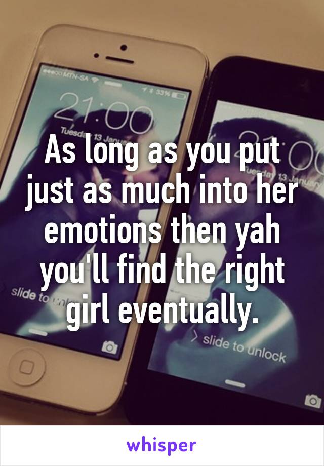 As long as you put just as much into her emotions then yah you'll find the right girl eventually.