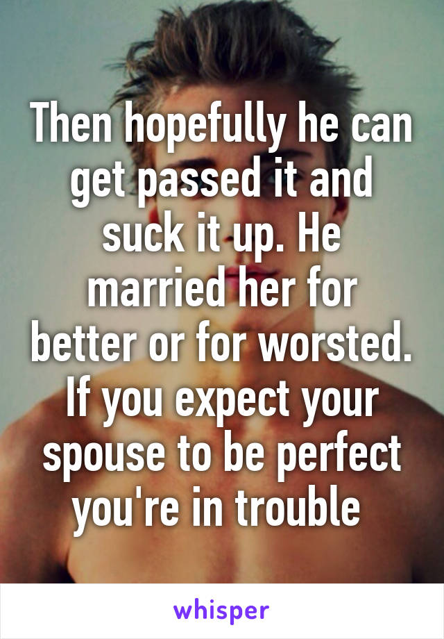 Then hopefully he can get passed it and suck it up. He married her for better or for worsted. If you expect your spouse to be perfect you're in trouble 