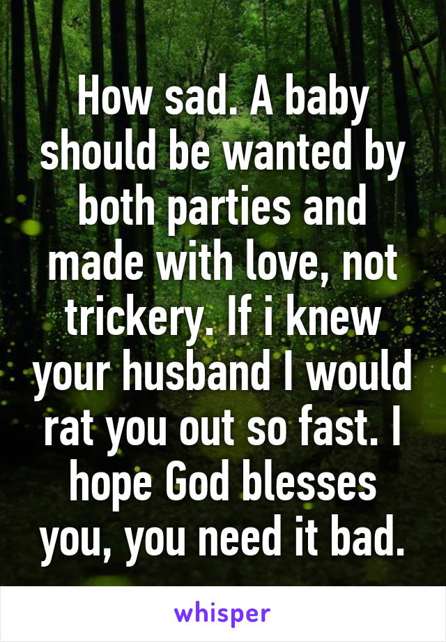 How sad. A baby should be wanted by both parties and made with love, not trickery. If i knew your husband I would rat you out so fast. I hope God blesses you, you need it bad.