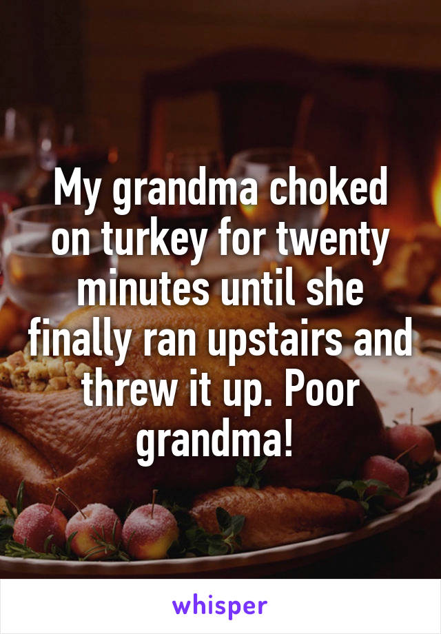 My grandma choked on turkey for twenty minutes until she finally ran upstairs and threw it up. Poor grandma! 