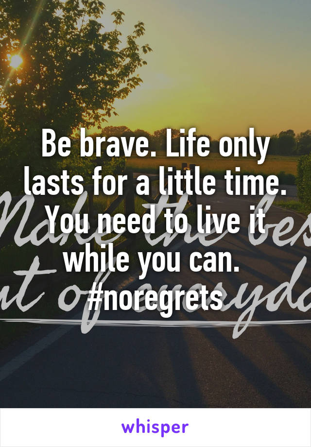 Be brave. Life only lasts for a little time. You need to live it while you can.  #noregrets