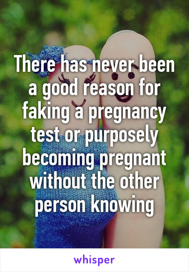 There has never been a good reason for faking a pregnancy test or purposely becoming pregnant without the other person knowing