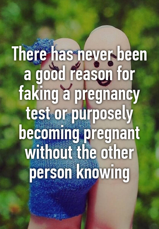 There has never been a good reason for faking a pregnancy test or purposely becoming pregnant without the other person knowing