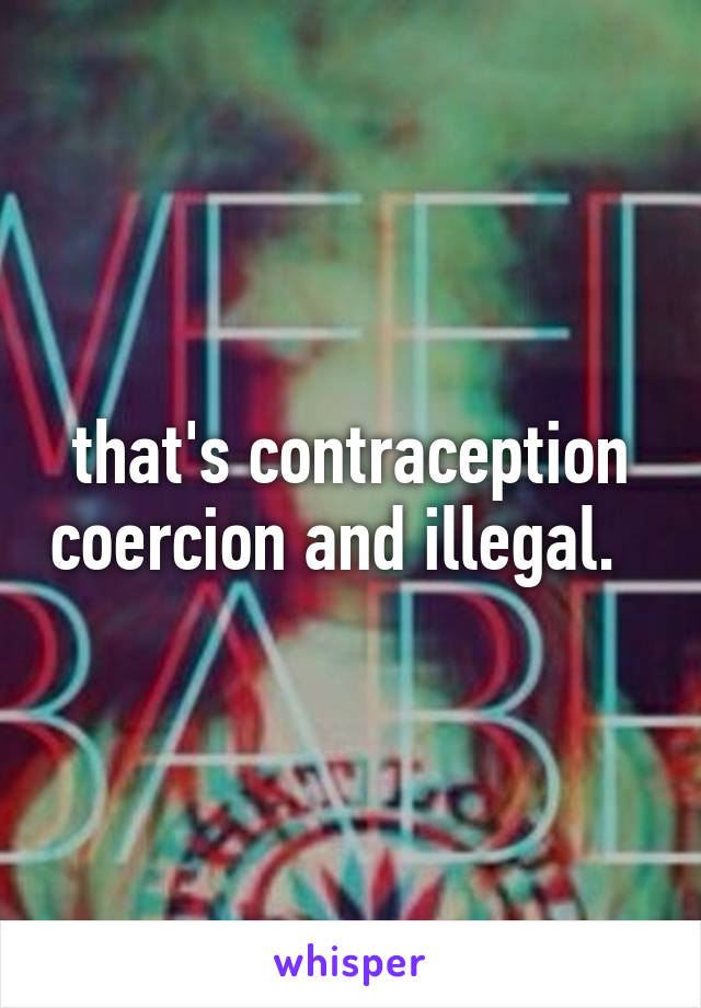 that's contraception coercion and illegal.  