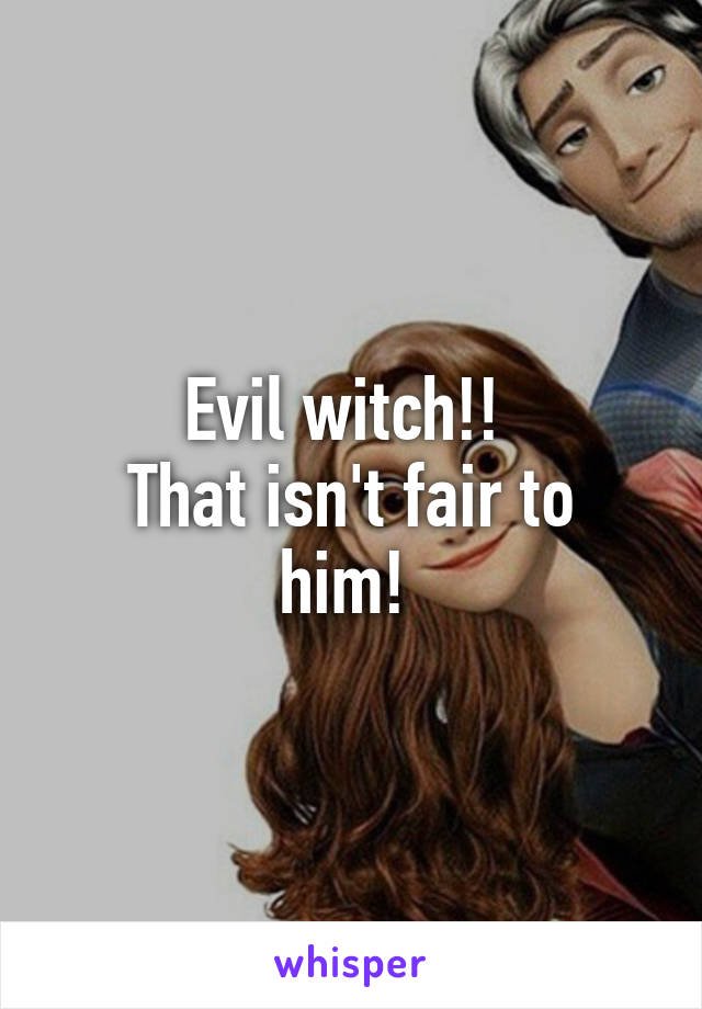 Evil witch!! 
That isn't fair to him! 