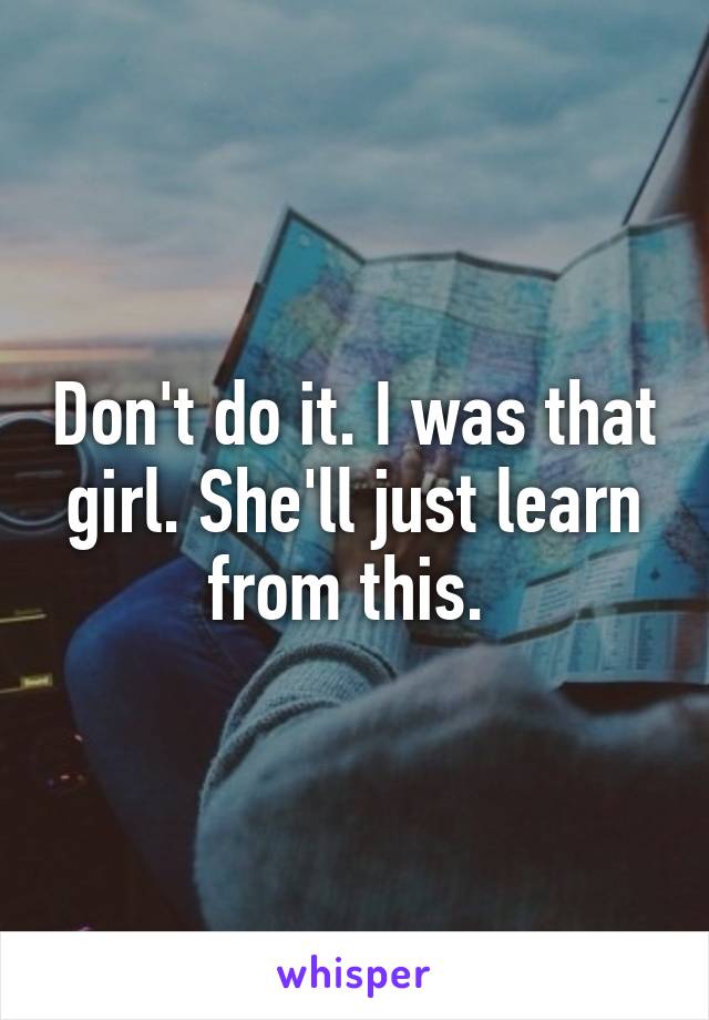 Don't do it. I was that girl. She'll just learn from this. 